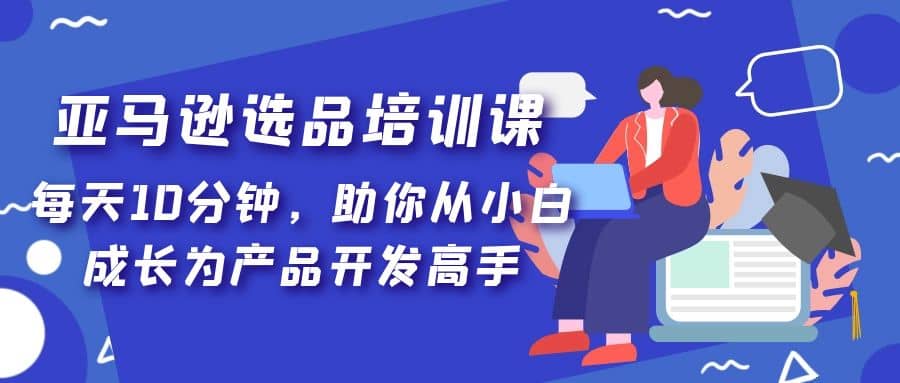 亚马逊选品培训课,每天10分钟,助你从小白成长为产品开发高手网创吧-网创项目资源站-副业项目-创业项目-搞钱项目网创吧