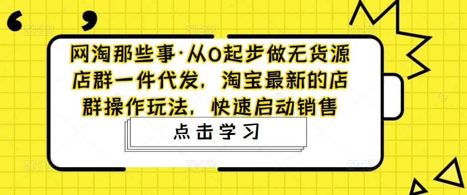从0起步做无货源店群一件代发，淘宝最新的店群操作玩法，快速启动销售网创吧-网创项目资源站-副业项目-创业项目-搞钱项目网创吧