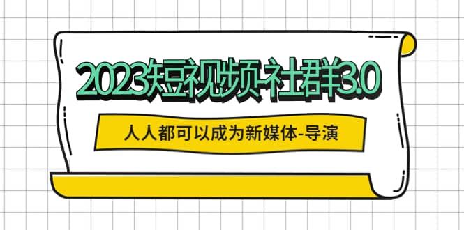 2023短视频-社群3.0,人人都可以成为新媒体-导演 (包含内部社群直播课全套)网创吧-网创项目资源站-副业项目-创业项目-搞钱项目网创吧