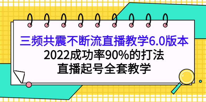 三频共震不断流直播教学6.0版本,2022成功率90%的打法,直播起号全套教学网创吧-网创项目资源站-副业项目-创业项目-搞钱项目网创吧