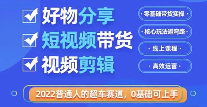 2022普通人的超车赛道「好物分享短视频带货」利用业余时间赚钱(价值398)网创吧-网创项目资源站-副业项目-创业项目-搞钱项目网创吧