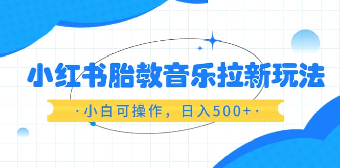 小红书胎教音乐拉新玩法,小白可操作,日入500+(资料已打包)网创吧-网创项目资源站-副业项目-创业项目-搞钱项目网创吧