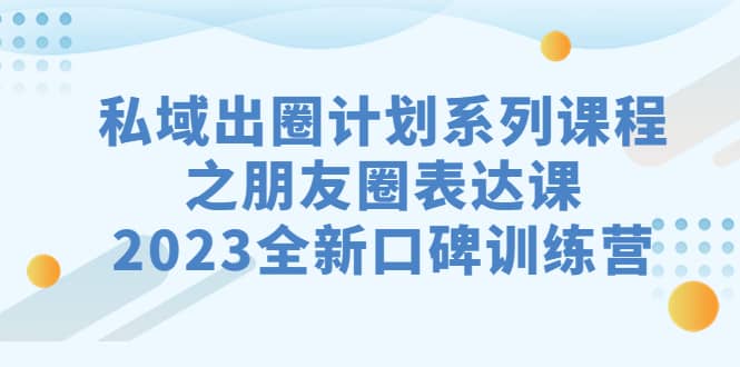 私域-出圈计划系列课程之朋友圈-表达课,2023全新口碑训练营网创吧-网创项目资源站-副业项目-创业项目-搞钱项目网创吧