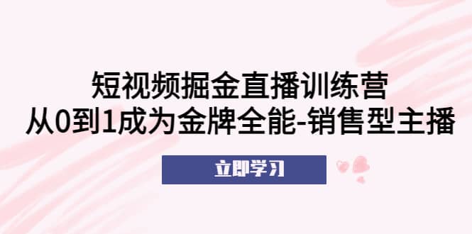 短视频掘金直播训练营:从0到1成为金牌全能-销售型主播网创吧-网创项目资源站-副业项目-创业项目-搞钱项目网创吧