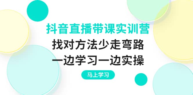 抖音直播带课实训营:找对方法少走弯路,一边学习一边实操网创吧-网创项目资源站-副业项目-创业项目-搞钱项目网创吧