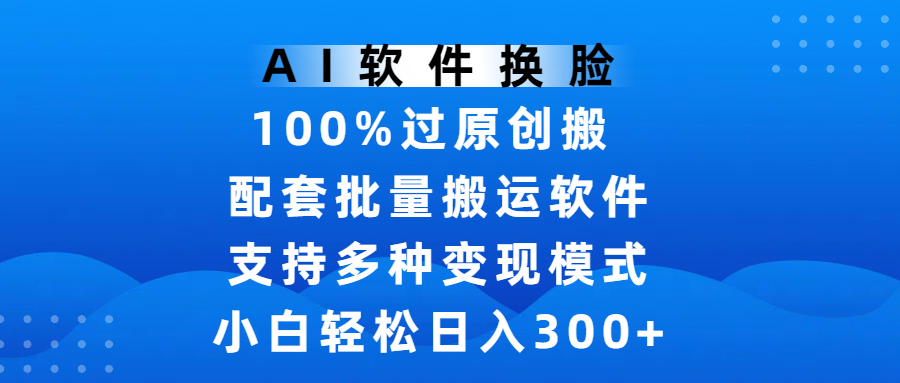 AI软件换脸,100%过原创,搬运涨粉必备,项目配套批量搬运软件及多种变现模式,小白轻松日入300+网创吧-网创项目资源站-副业项目-创业项目-搞钱项目网创吧