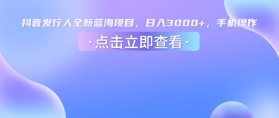 抖音发行人，全新蓝海项目，日入3000+，手机操作网创吧-网创项目资源站-副业项目-创业项目-搞钱项目网创吧
