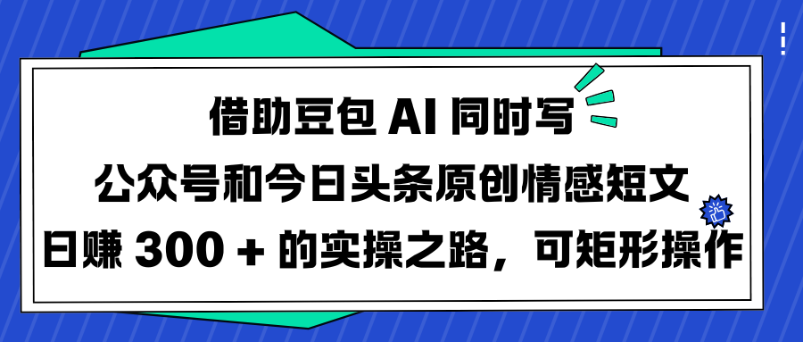 借助豆包 AI 同时写公众号和今日头条原创情感短文日赚 300 + 的实操之路,可矩形操作网创吧-网创项目资源站-副业项目-创业项目-搞钱项目网创吧