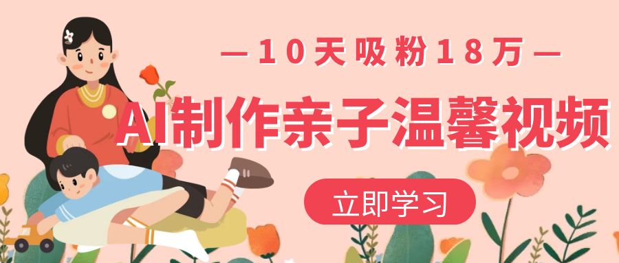 AI制作亲子温馨视频,10天吸粉18万网创吧-网创项目资源站-副业项目-创业项目-搞钱项目网创吧