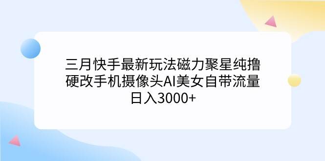 三月快手最新玩法磁力聚星纯撸,硬改手机摄像头AI美女自带流量日入3000+…网创吧-网创项目资源站-副业项目-创业项目-搞钱项目网创吧