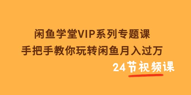 闲鱼学堂VIP系列专题课:手把手教你玩转闲鱼月入过万(共24节视频课)网创吧-网创项目资源站-副业项目-创业项目-搞钱项目网创吧
