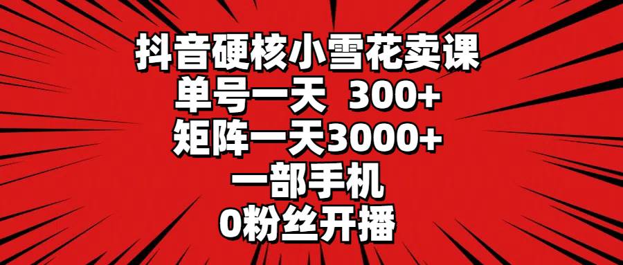 抖音硬核小雪花卖课，单号一天300+，矩阵一天3000+，一部手机0粉丝开播-盛洪云创-网创项目资源站-副业项目-创业项目-搞钱项目盛洪云创
