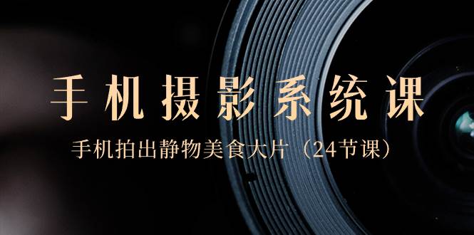 0基础-手机摄影系统课,手机拍出静物美食大片(24节课)网创吧-网创项目资源站-副业项目-创业项目-搞钱项目网创吧