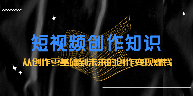 短视频创作知识:从创作零基础到未来的创作变现赚钱网创吧-网创项目资源站-副业项目-创业项目-搞钱项目网创吧