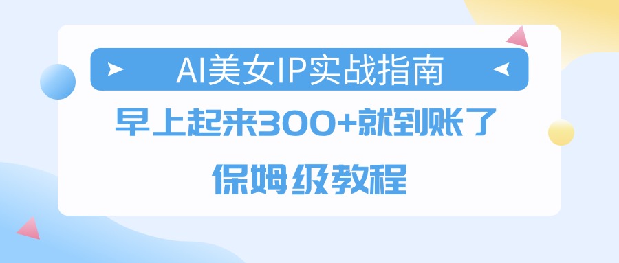 AI美女IP实战指南，早上起来300+就到账了，保姆级教程网创吧-网创项目资源站-副业项目-创业项目-搞钱项目网创吧