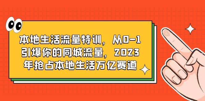 本地生活流量特训，从0-1引爆你的同城流量，2023年抢占本地生活万亿赛道网创吧-网创项目资源站-副业项目-创业项目-搞钱项目网创吧