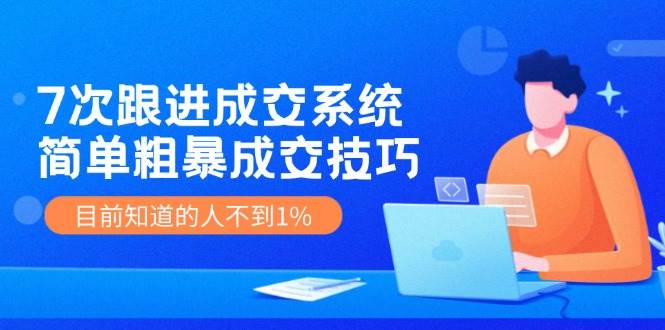 7次 跟进 成交系统:简单粗暴成交技巧,目前知道的人不到1%网创吧-网创项目资源站-副业项目-创业项目-搞钱项目网创吧