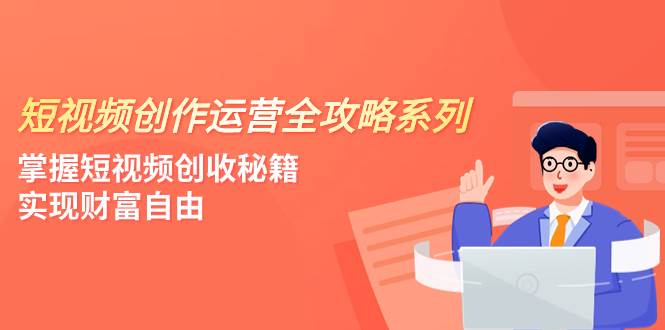 短视频创作运营-全攻略系列,掌握短视频创收秘籍,实现财富自由(4节课)网创吧-网创项目资源站-副业项目-创业项目-搞钱项目网创吧