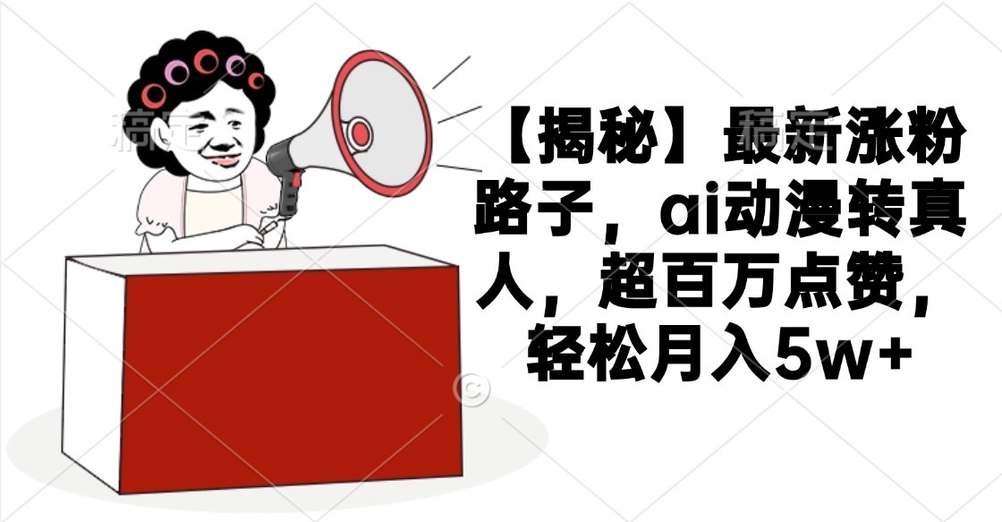 【揭秘】最新涨粉路子，ai动漫转真人，超百万点赞，轻松月入5w+网创吧-网创项目资源站-副业项目-创业项目-搞钱项目网创吧