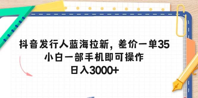 抖音发行人蓝海拉新，差价一单35，小白一部手机即可操作，日入3000+网创吧-网创项目资源站-副业项目-创业项目-搞钱项目网创吧
