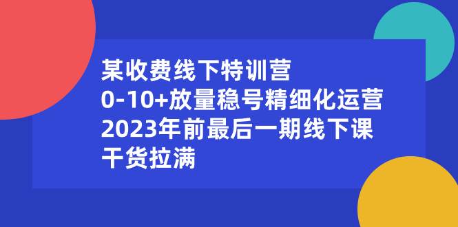 某收费线下特训营:0-10+放量稳号精细化运营,2023年前最后一期线下课,干货拉满网创吧-网创项目资源站-副业项目-创业项目-搞钱项目网创吧