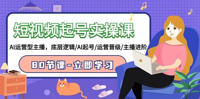 短视频起号实操课,AI运营型主播,底层逻辑/AI起号/运营晋级/主播进阶/80节网创吧-网创项目资源站-副业项目-创业项目-搞钱项目网创吧