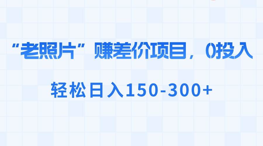 “老照片”赚差价,0投入,轻松日入150-300+网创吧-网创项目资源站-副业项目-创业项目-搞钱项目网创吧