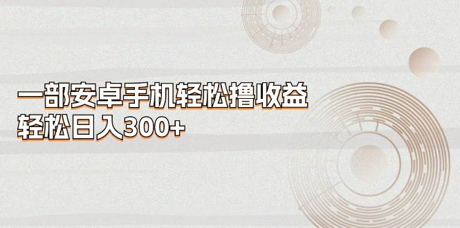 一部安卓手机轻松撸收益,轻松日入300+网创吧-网创项目资源站-副业项目-创业项目-搞钱项目网创吧