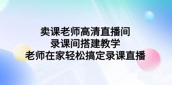 卖课老师高清直播间 录课间搭建教学,老师在家轻松搞定录课直播网创吧-网创项目资源站-副业项目-创业项目-搞钱项目网创吧