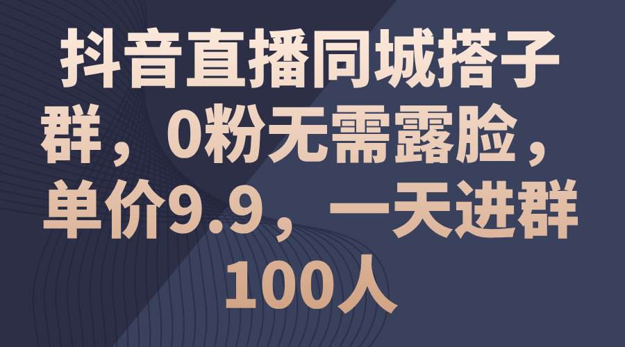 抖音直播同城搭子群,0粉无需露脸,单价9.9,一天进群100人网创吧-网创项目资源站-副业项目-创业项目-搞钱项目网创吧