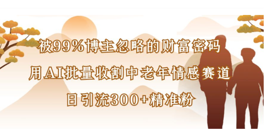 被99%博主忽略的财富密码，用AI批量收割中老年情感赛道，日引流300+精准粉-盛洪云创-网创项目资源站-副业项目-创业项目-搞钱项目盛洪云创
