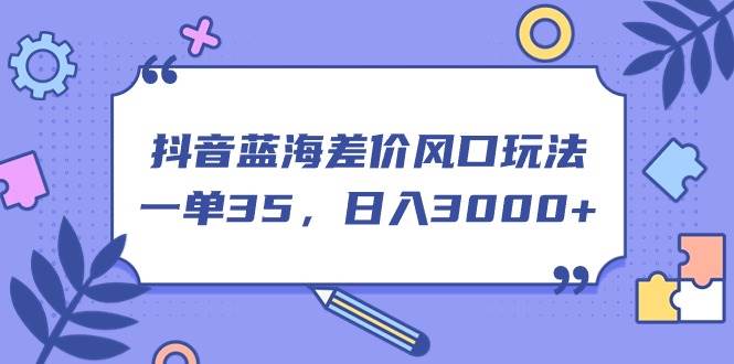 抖音蓝海差价风口玩法，一单35，日入3000+-盛洪云创-网创项目资源站-副业项目-创业项目-搞钱项目盛洪云创